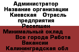 Администратор › Название организации ­ Киевская › Отрасль предприятия ­ Ресепшен › Минимальный оклад ­ 25 000 - Все города Работа » Вакансии   . Калининградская обл.,Приморск г.